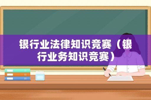 銀行業(yè)法律知識(shí)競(jìng)賽（銀行業(yè)務(wù)知識(shí)競(jìng)賽）