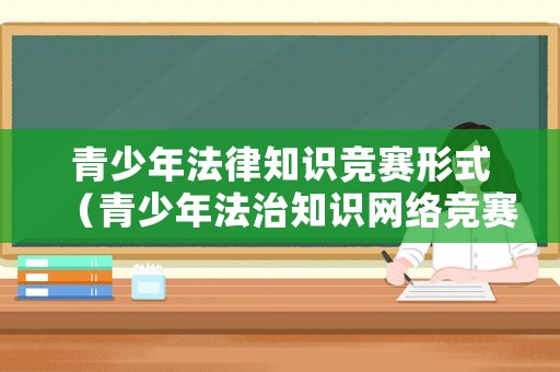 青少年法律知識(shí)競(jìng)賽形式（青少年法治知識(shí)網(wǎng)絡(luò)競(jìng)賽）