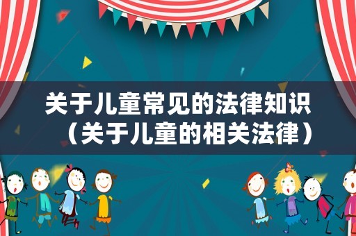 關(guān)于兒童常見(jiàn)的法律知識(shí)（關(guān)于兒童的相關(guān)法律）