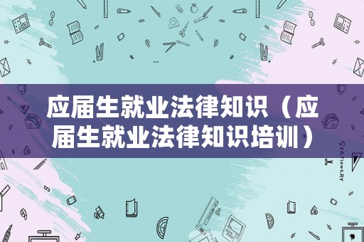 應屆生就業法律知識（應屆生就業法律知識培訓）