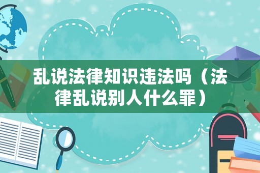 亂說法律知識違法嗎（法律亂說別人什么罪）