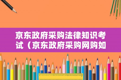 京東政府采購法律知識考試（京東政府采購網購如何付款）
