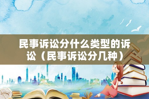 民事訴訟分什么類型的訴訟（民事訴訟分幾種）