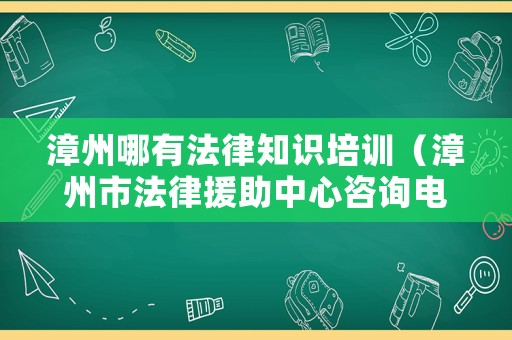漳州哪有法律知識培訓（漳州市法律援助中心咨詢電話號碼）