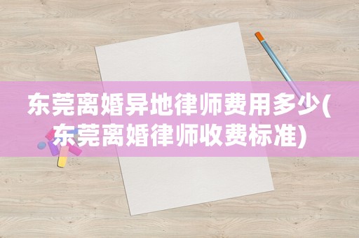 東莞離婚異地律師費用多少(東莞離婚律師收費標準)
