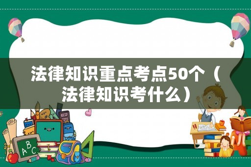 法律知識重點考點50個（法律知識考什么）