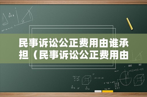 民事訴訟公正費用由誰承擔（民事訴訟公正費用由誰承擔的）