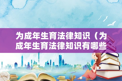 為成年生育法律知識（為成年生育法律知識有哪些）