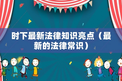 時下最新法律知識亮點（最新的法律常識）