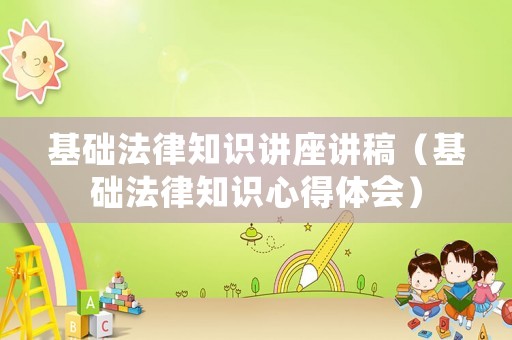 基礎(chǔ)法律知識(shí)講座講稿（基礎(chǔ)法律知識(shí)心得體會(huì)）
