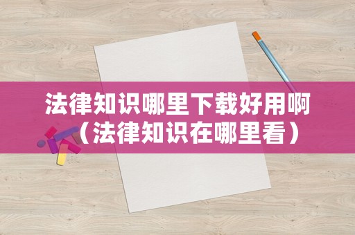 法律知識哪里下載好用啊（法律知識在哪里看）