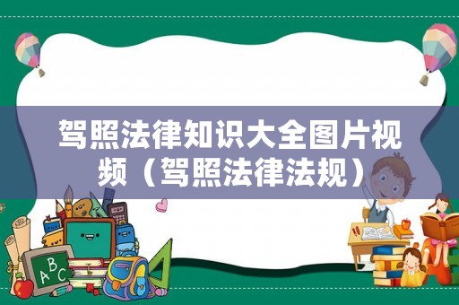 駕照法律知識大全圖片視頻（駕照法律法規）