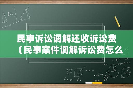民事訴訟調解還收訴訟費（民事案件調解訴訟費怎么收）