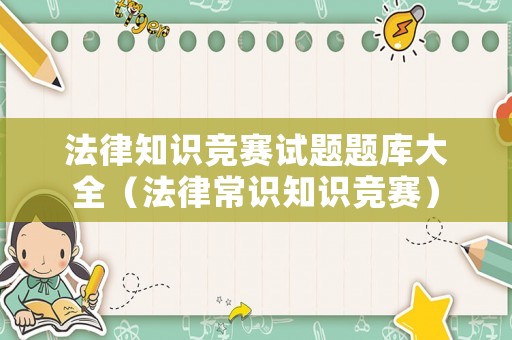 法律知識(shí)競(jìng)賽試題題庫(kù)大全（法律常識(shí)知識(shí)競(jìng)賽）