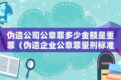 偽造公司公章罪多少金額是重罪（偽造企業公章罪量刑標準）