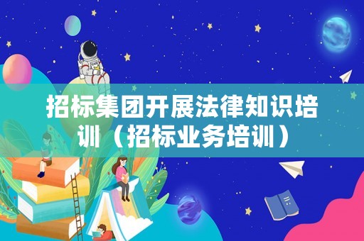 招標集團開展法律知識培訓（招標業務培訓）