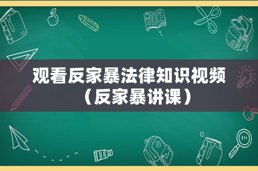 觀看反家暴法律知識(shí)視頻（反家暴講課）