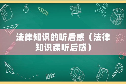 法律知識的聽后感（法律知識課聽后感）