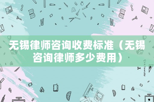 無錫律師咨詢收費標(biāo)準(zhǔn)（無錫咨詢律師多少費用）
