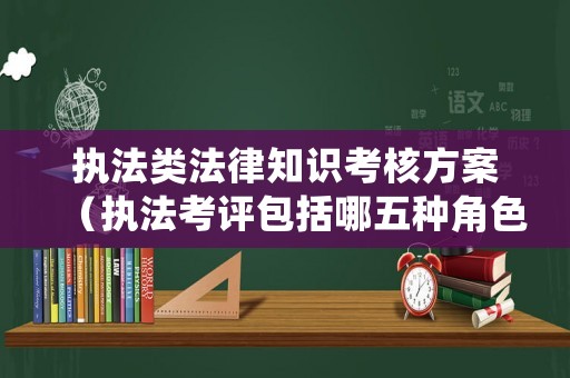 執(zhí)法類法律知識考核方案（執(zhí)法考評包括哪五種角色）