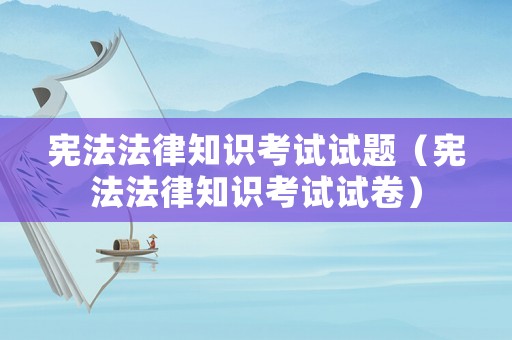 憲法法律知識考試試題（憲法法律知識考試試卷）