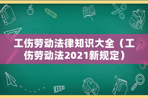 工傷勞動(dòng)法律知識(shí)大全（工傷勞動(dòng)法2021新規(guī)定）