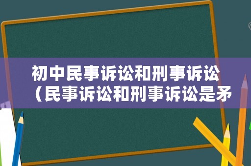 初中民事訴訟和刑事訴訟（民事訴訟和刑事訴訟是矛盾關系嗎）