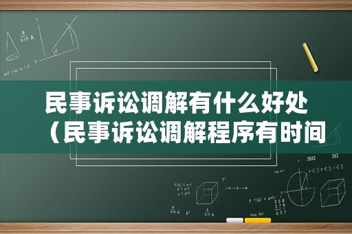 民事訴訟調解有什么好處（民事訴訟調解程序有時間限制嗎）