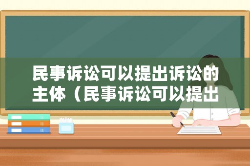 民事訴訟可以提出訴訟的主體（民事訴訟可以提出訴訟的主體有哪些）