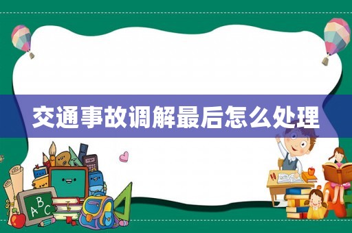 交通事故調解最后怎么處理