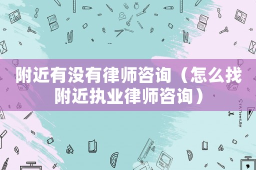 附近有沒(méi)有律師咨詢（怎么找附近執(zhí)業(yè)律師咨詢）