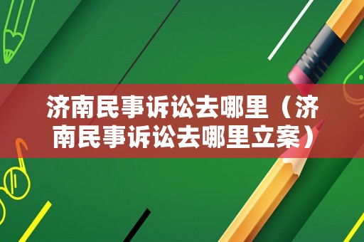 濟南民事訴訟去哪里（濟南民事訴訟去哪里立案）
