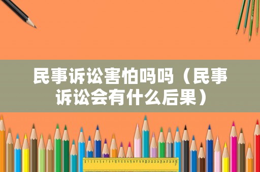 民事訴訟害怕嗎嗎（民事訴訟會有什么后果）