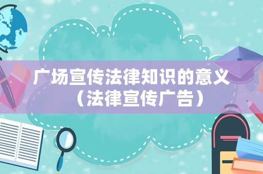 廣場宣傳法律知識的意義（法律宣傳廣告）