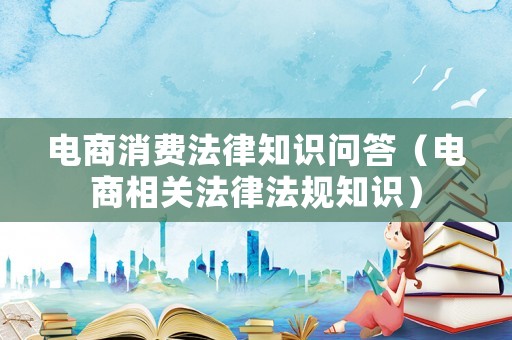 電商消費法律知識問答（電商相關法律法規知識）