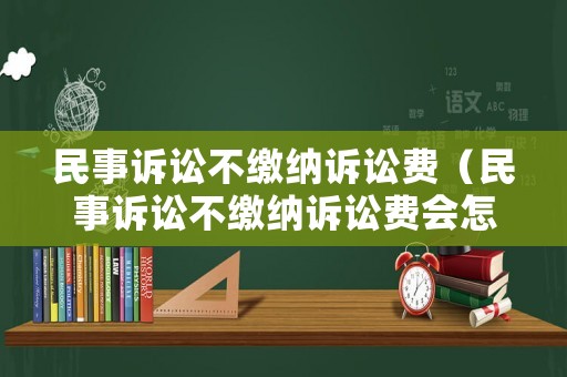 民事訴訟不繳納訴訟費（民事訴訟不繳納訴訟費會怎么樣）
