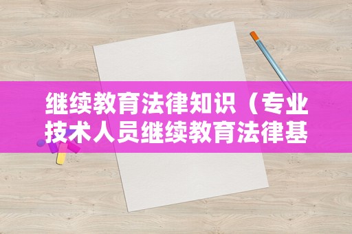 繼續(xù)教育法律知識(shí)（專業(yè)技術(shù)人員繼續(xù)教育法律基礎(chǔ)知識(shí)）