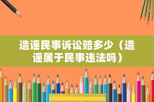 造謠民事訴訟賠多少（造謠屬于民事違法嗎）