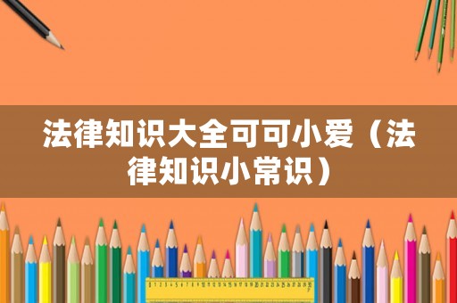 法律知識(shí)大全可可小愛（法律知識(shí)小常識(shí)）