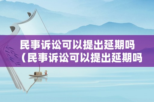 民事訴訟可以提出延期嗎（民事訴訟可以提出延期嗎多久）