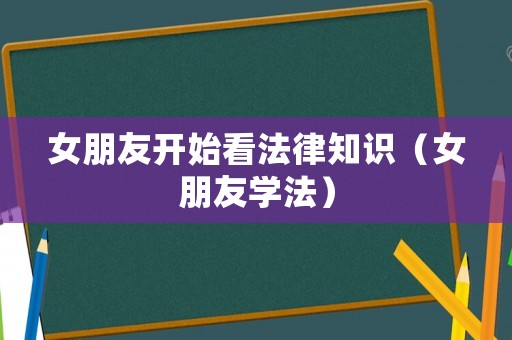 女朋友開始看法律知識（女朋友學法）