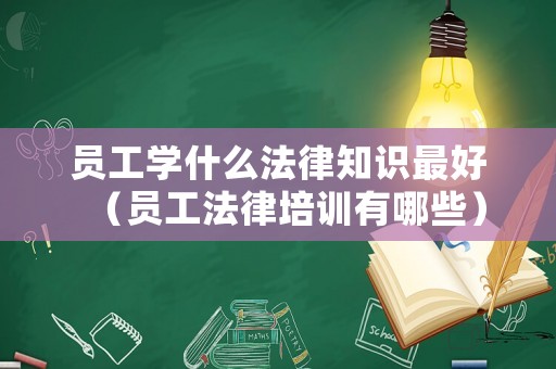 員工學什么法律知識最好（員工法律培訓有哪些）