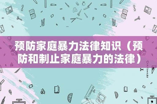 預防家庭暴力法律知識（預防和制止家庭暴力的法律）