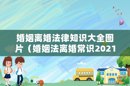 婚姻離婚法律知識大全圖片（婚姻法離婚常識2021）