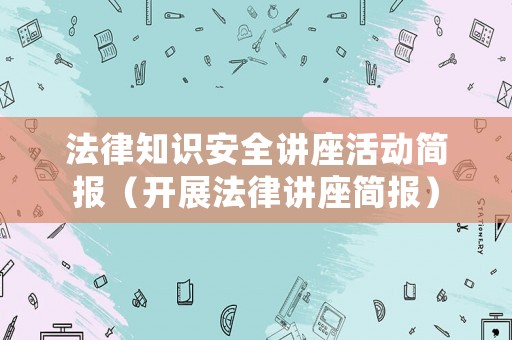 法律知識安全講座活動簡報（開展法律講座簡報）