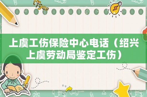 上虞工傷保險(xiǎn)中心電話（紹興上虞勞動(dòng)局鑒定工傷）