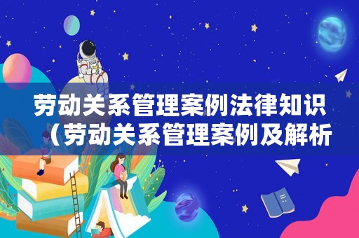 勞動關(guān)系管理案例法律知識（勞動關(guān)系管理案例及解析）
