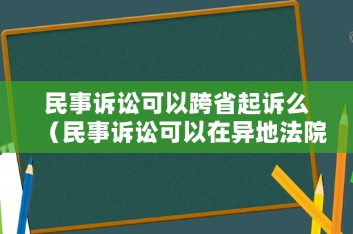 民事訴訟可以跨省起訴么（民事訴訟可以在異地法院起訴嗎）