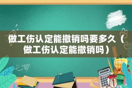 做工傷認定能撤銷嗎要多久（做工傷認定能撤銷嗎）