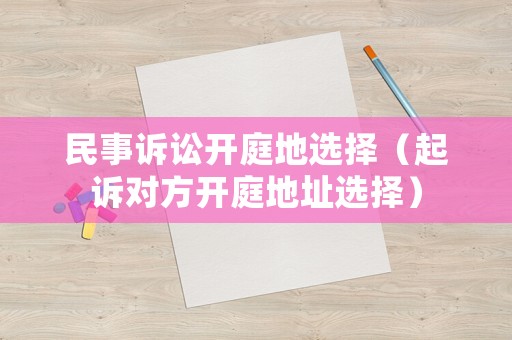民事訴訟開庭地選擇（起訴對方開庭地址選擇）